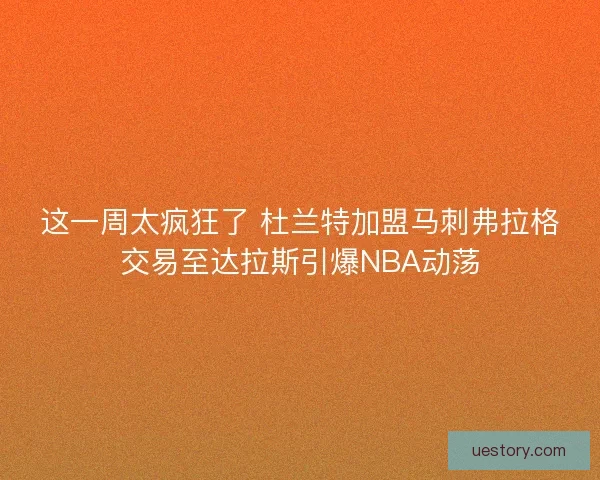 这一周太疯狂了 杜兰特加盟马刺弗拉格交易至达拉斯引爆NBA动荡