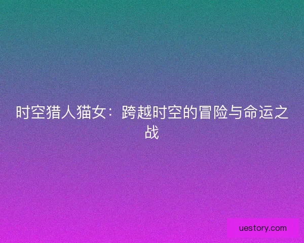 时空猎人猫女：跨越时空的冒险与命运之战