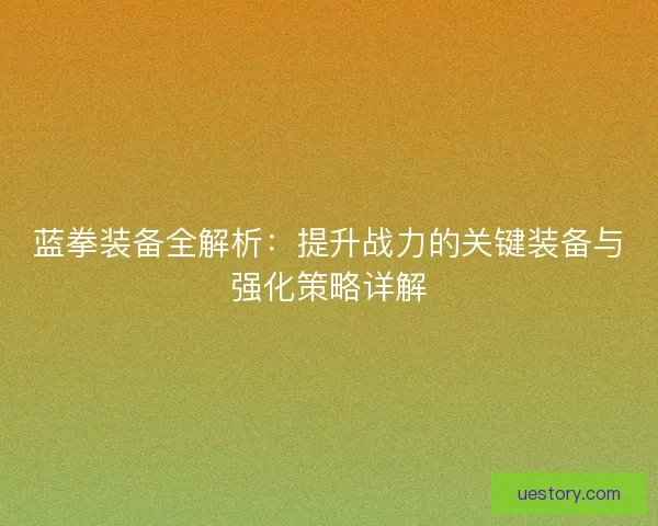 蓝拳装备全解析：提升战力的关键装备与强化策略详解