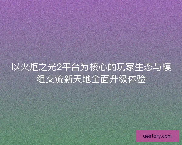 以火炬之光2平台为核心的玩家生态与模组交流新天地全面升级体验
