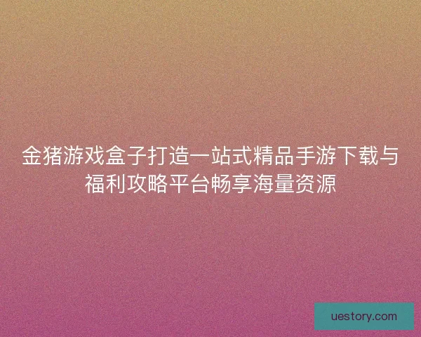 金猪游戏盒子打造一站式精品手游下载与福利攻略平台畅享海量资源