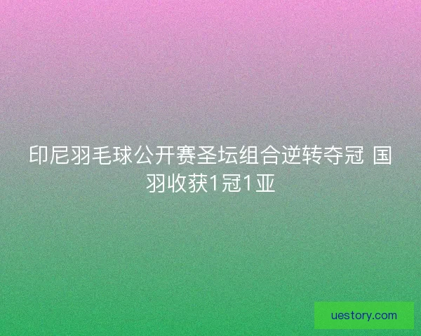 印尼羽毛球公开赛圣坛组合逆转夺冠 国羽收获1冠1亚