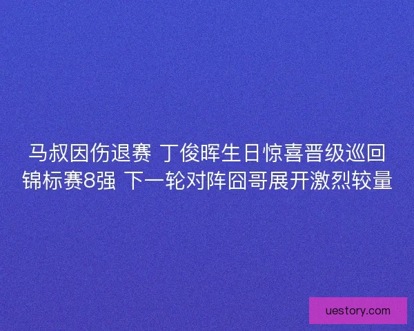 马叔因伤退赛 丁俊晖生日惊喜晋级巡回锦标赛8强 下一轮对阵囧哥展开激烈较量