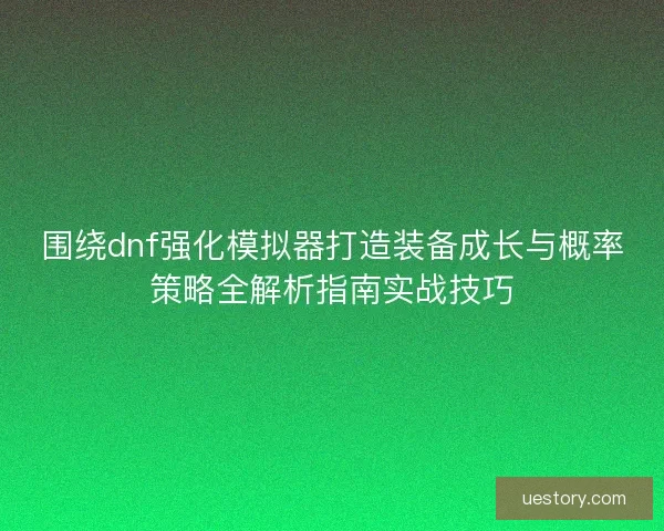 围绕dnf强化模拟器打造装备成长与概率策略全解析指南实战技巧