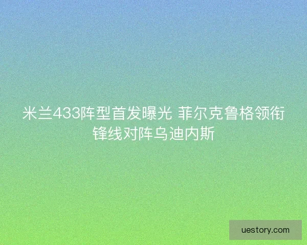 米兰433阵型首发曝光 菲尔克鲁格领衔锋线对阵乌迪内斯