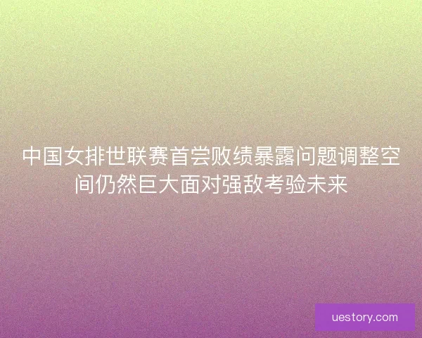 中国女排世联赛首尝败绩暴露问题调整空间仍然巨大面对强敌考验未来