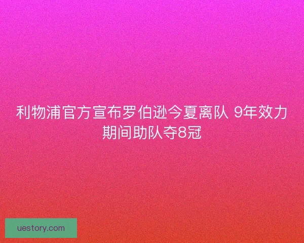 利物浦官方宣布罗伯逊今夏离队 9年效力期间助队夺8冠