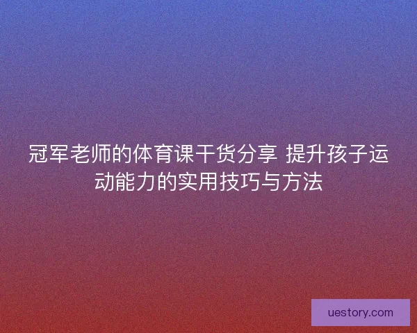 冠军老师的体育课干货分享 提升孩子运动能力的实用技巧与方法