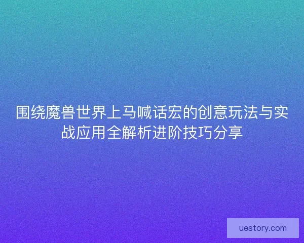 围绕魔兽世界上马喊话宏的创意玩法与实战应用全解析进阶技巧分享