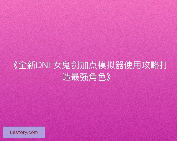 《全新DNF女鬼剑加点模拟器使用攻略打造最强角色》