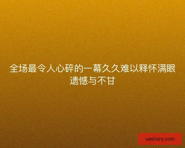 全场最令人心碎的一幕久久难以释怀满眼遗憾与不甘