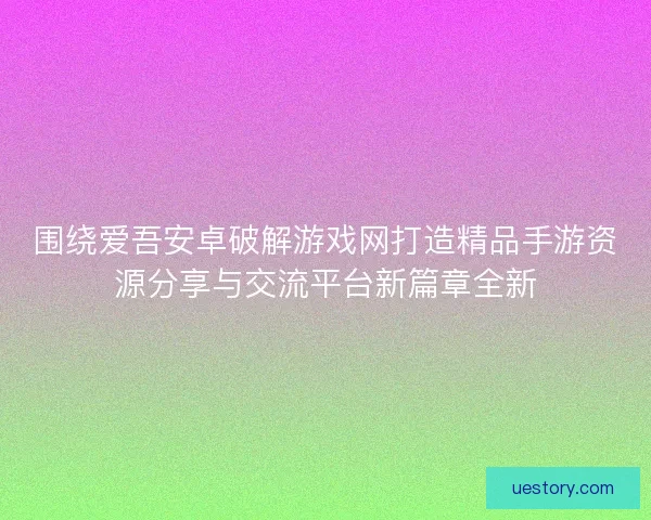 围绕爱吾安卓破解游戏网打造精品手游资源分享与交流平台新篇章全新 围绕爱吾安卓破解游戏网打造精品手游资源分享与交流平台新篇章全新