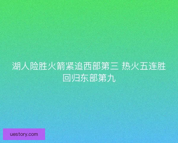 湖人险胜火箭紧追西部第三 热火五连胜回归东部第九