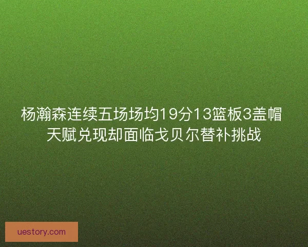 杨瀚森连续五场场均19分13篮板3盖帽 天赋兑现却面临戈贝尔替补挑战 杨瀚森连续五场场均19分13篮板3盖帽 天赋兑现却面临戈贝尔替补挑战