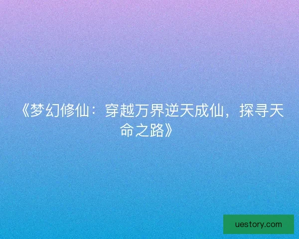 《梦幻修仙:穿越万界逆天成仙,探寻天命之路》 《梦幻修仙:穿越万界逆天成仙,探寻天命之路》