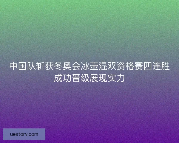 中国队斩获冬奥会冰壶混双资格赛四连胜成功晋级展现实力