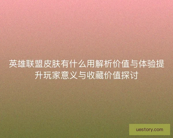 英雄联盟皮肤有什么用解析价值与体验提升玩家意义与收藏价值探讨