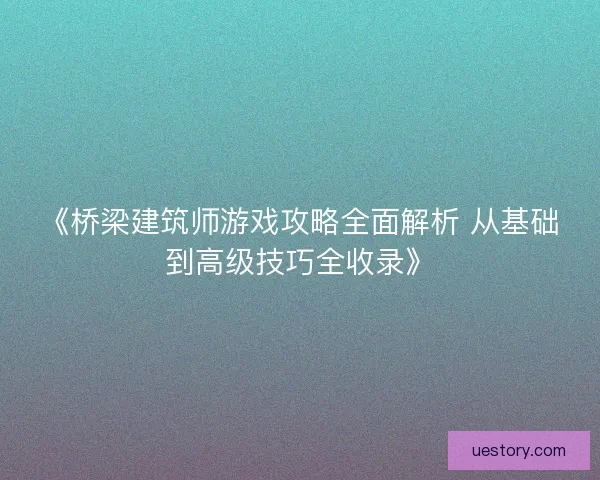 《桥梁建筑师游戏攻略全面解析 从基础到高级技巧全收录》