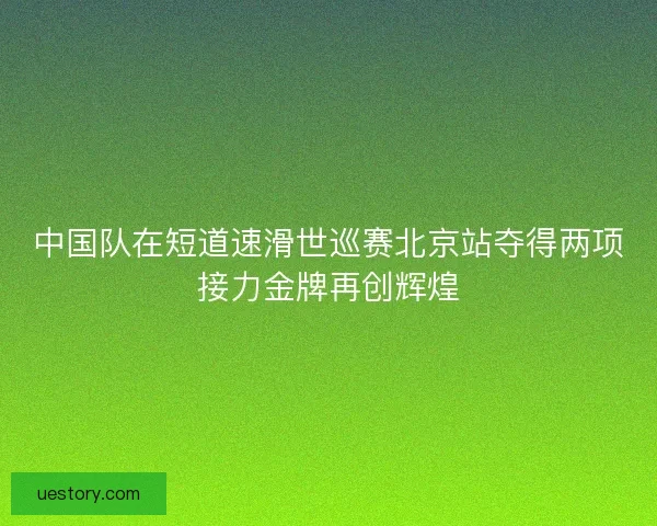 中国队在短道速滑世巡赛北京站夺得两项接力金牌再创辉煌