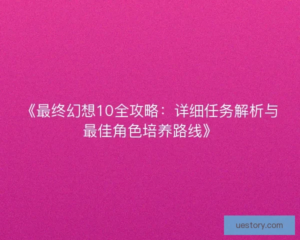《最终幻想10全攻略：详细任务解析与最佳角色培养路线》