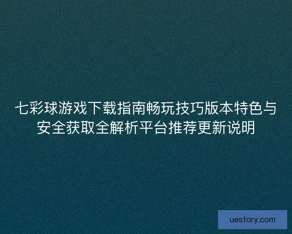 七彩球游戏下载指南畅玩技巧版本特色与安全获取全解析平台推荐更新说明