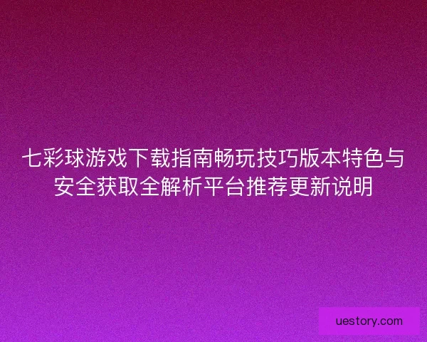 七彩球游戏下载指南畅玩技巧版本特色与安全获取全解析平台推荐更新说明