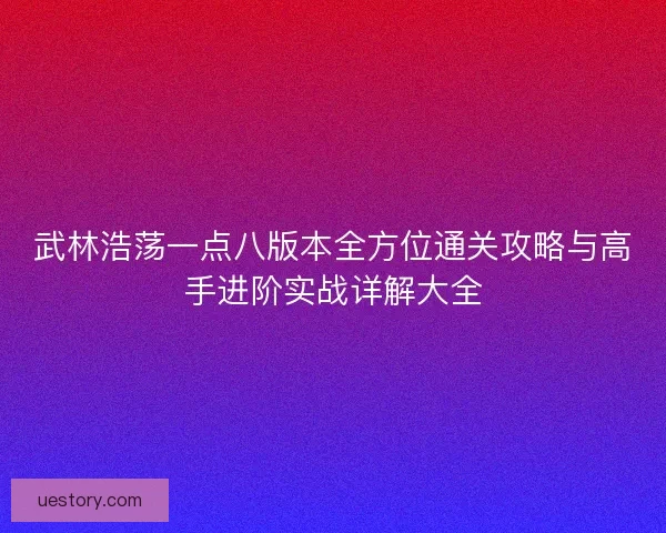 武林浩荡一点八版本全方位通关攻略与高手进阶实战详解大全